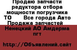 Продаю запчасти редуктора отбора мощности погрузчика ТО-30 - Все города Авто » Продажа запчастей   . Ненецкий АО,Амдерма пгт